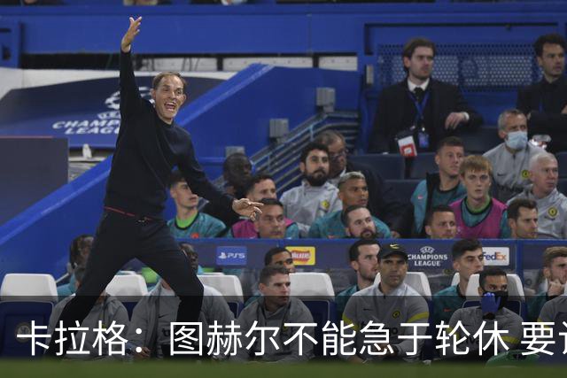 卡拉格：图赫尔不能急于轮休 要让伤员休息好 格伊应担当首发