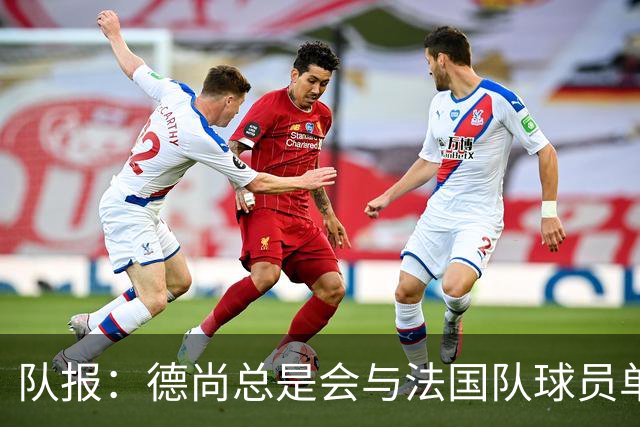 队报：德尚总是会与法国队球员单独谈话，向球员解释自己的决定