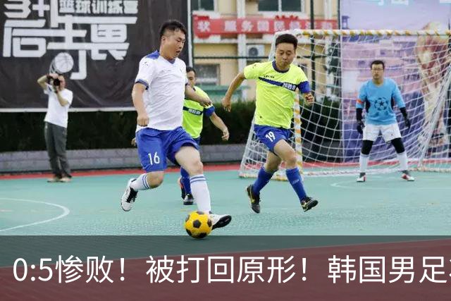 0:5惨败！被打回原形！韩国男足状态低迷被打爆，太极虎变成纸老虎